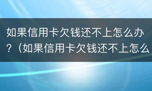 如果信用卡欠钱还不上怎么办?（如果信用卡欠钱还不上怎么办呢）