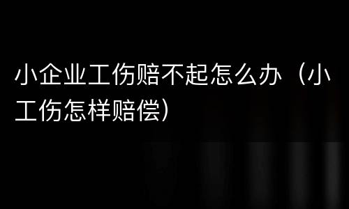 小企业工伤赔不起怎么办（小工伤怎样赔偿）