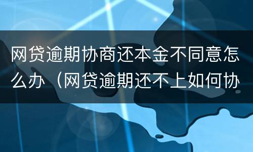网贷逾期协商还本金不同意怎么办（网贷逾期还不上如何协商还款）