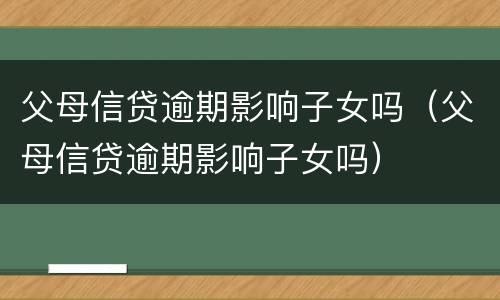 父母信贷逾期影响子女吗（父母信贷逾期影响子女吗）