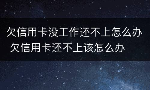 欠信用卡没工作还不上怎么办 欠信用卡还不上该怎么办