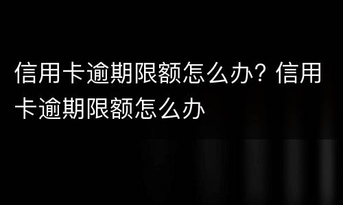 信用卡逾期限额怎么办? 信用卡逾期限额怎么办