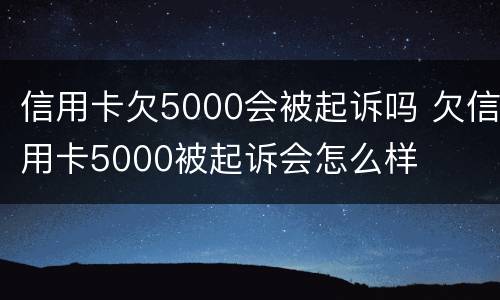 信用卡欠5000会被起诉吗 欠信用卡5000被起诉会怎么样