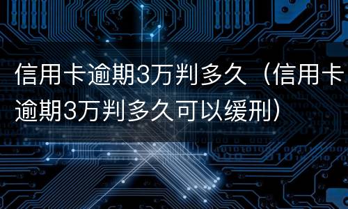 信用卡逾期3万判多久（信用卡逾期3万判多久可以缓刑）