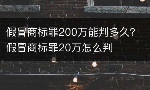 假冒商标罪200万能判多久？ 假冒商标罪20万怎么判