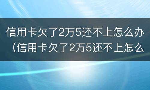 信用卡欠了2万5还不上怎么办（信用卡欠了2万5还不上怎么办呢）