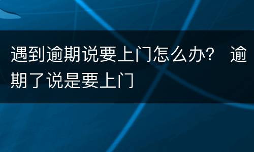 遇到逾期说要上门怎么办？ 逾期了说是要上门