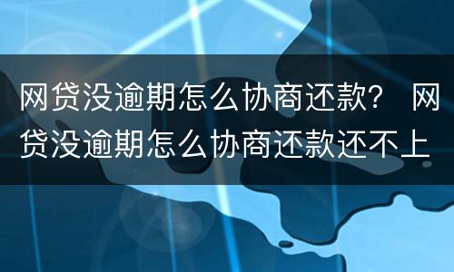 网贷没逾期怎么协商还款？ 网贷没逾期怎么协商还款还不上