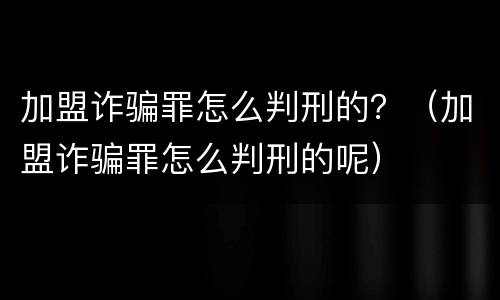 加盟诈骗罪怎么判刑的？（加盟诈骗罪怎么判刑的呢）