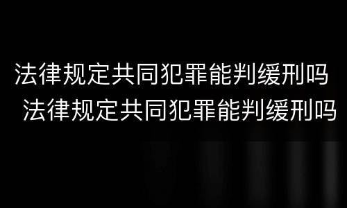 法律规定共同犯罪能判缓刑吗 法律规定共同犯罪能判缓刑吗知乎