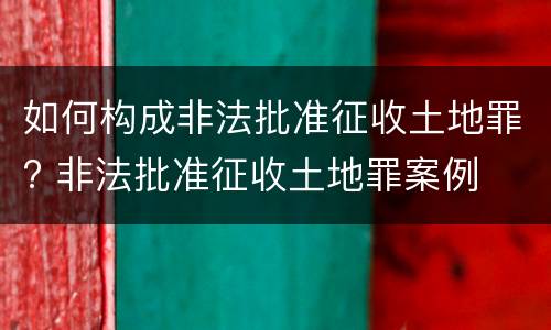 如何构成非法批准征收土地罪? 非法批准征收土地罪案例
