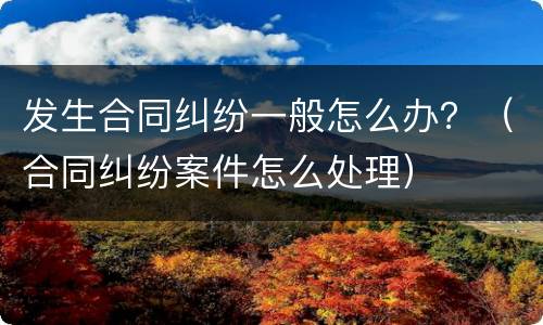 发生合同纠纷一般怎么办？（合同纠纷案件怎么处理）