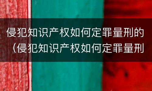 侵犯知识产权如何定罪量刑的（侵犯知识产权如何定罪量刑的规定）