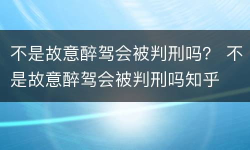 不是故意醉驾会被判刑吗？ 不是故意醉驾会被判刑吗知乎