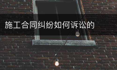 施工合同纠纷如何诉讼的