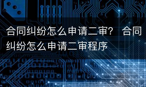 合同纠纷怎么申请二审？ 合同纠纷怎么申请二审程序