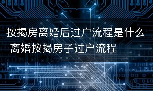 按揭房离婚后过户流程是什么 离婚按揭房子过户流程