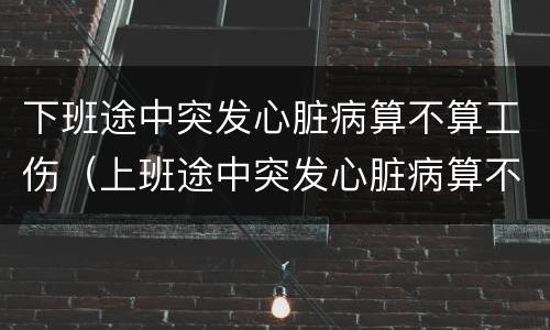下班途中突发心脏病算不算工伤（上班途中突发心脏病算不算工伤）