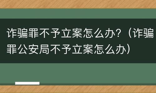 诈骗罪不予立案怎么办?（诈骗罪公安局不予立案怎么办）