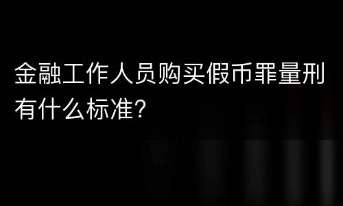 金融工作人员购买假币罪量刑有什么标准?