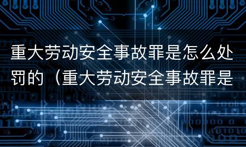 重大劳动安全事故罪是怎么处罚的（重大劳动安全事故罪是怎么处罚的呢）
