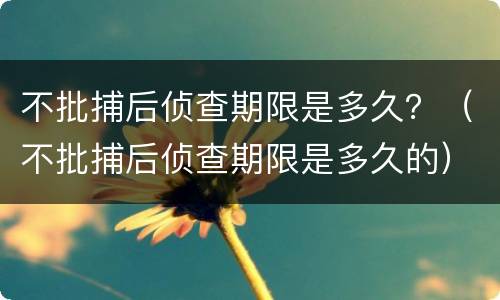 不批捕后侦查期限是多久？（不批捕后侦查期限是多久的）