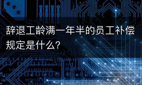 辞退工龄满一年半的员工补偿规定是什么？