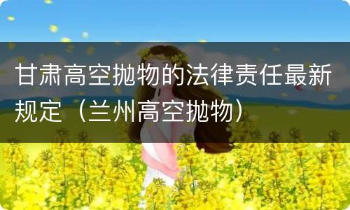 甘肃高空抛物的法律责任最新规定（兰州高空抛物）