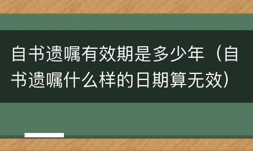 自书遗嘱有效期是多少年（自书遗嘱什么样的日期算无效）