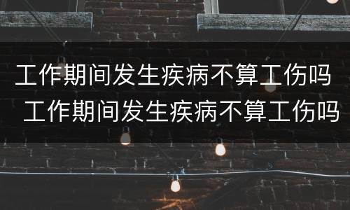 工作期间发生疾病不算工伤吗 工作期间发生疾病不算工伤吗