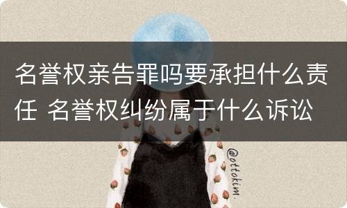 名誉权亲告罪吗要承担什么责任 名誉权纠纷属于什么诉讼