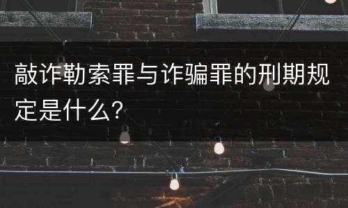 敲诈勒索罪与诈骗罪的刑期规定是什么？