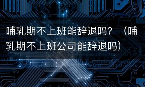 哺乳期不上班能辞退吗？（哺乳期不上班公司能辞退吗）