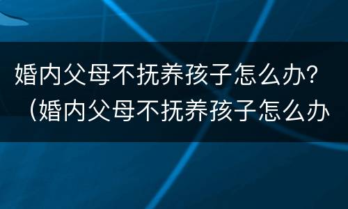 婚内父母不抚养孩子怎么办？（婚内父母不抚养孩子怎么办理）