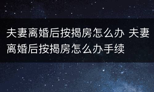 夫妻离婚后按揭房怎么办 夫妻离婚后按揭房怎么办手续