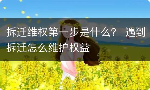 拆迁维权第一步是什么？ 遇到拆迁怎么维护权益