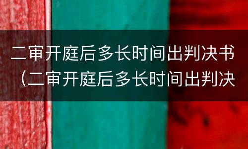 二审开庭后多长时间出判决书（二审开庭后多长时间出判决书结果）