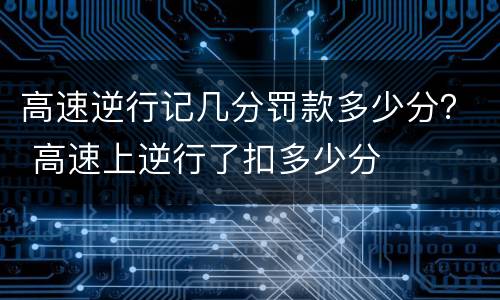 高速逆行记几分罚款多少分？ 高速上逆行了扣多少分