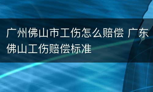 广州佛山市工伤怎么赔偿 广东佛山工伤赔偿标准