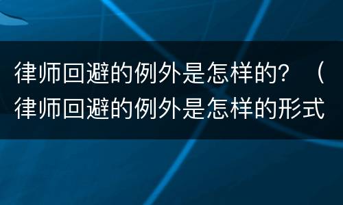 律师回避的例外是怎样的？（律师回避的例外是怎样的形式）