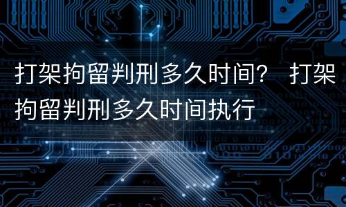 打架拘留判刑多久时间？ 打架拘留判刑多久时间执行