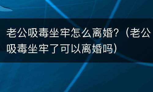 老公吸毒坐牢怎么离婚?（老公吸毒坐牢了可以离婚吗）