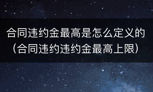 合同违约金最高是怎么定义的（合同违约违约金最高上限）