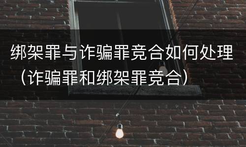 绑架罪与诈骗罪竞合如何处理（诈骗罪和绑架罪竞合）