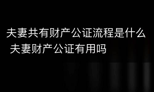 夫妻共有财产公证流程是什么 夫妻财产公证有用吗