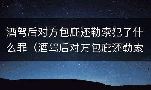 酒驾后对方包庇还勒索犯了什么罪（酒驾后对方包庇还勒索犯了什么罪行）