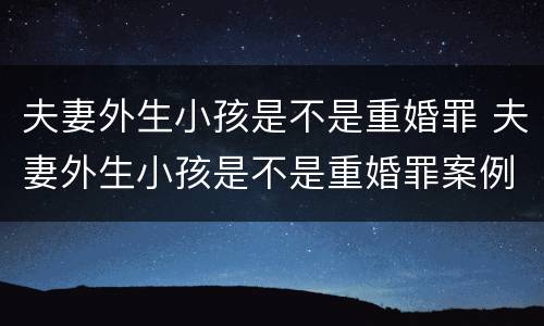 夫妻外生小孩是不是重婚罪 夫妻外生小孩是不是重婚罪案例