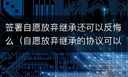 签署自愿放弃继承还可以反悔么（自愿放弃继承的协议可以反悔吗）