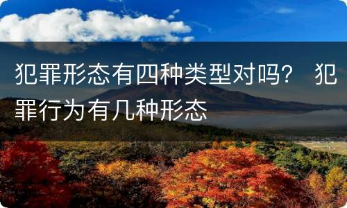 犯罪形态有四种类型对吗？ 犯罪行为有几种形态
