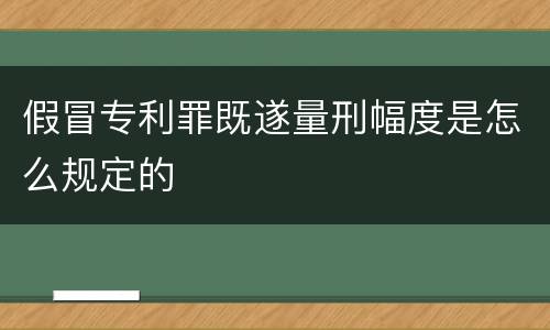 假冒专利罪既遂量刑幅度是怎么规定的